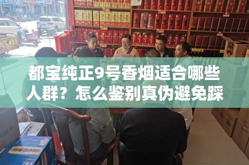 都宝纯正9号香烟适合哪些人群？怎么鉴别真伪避免踩坑？